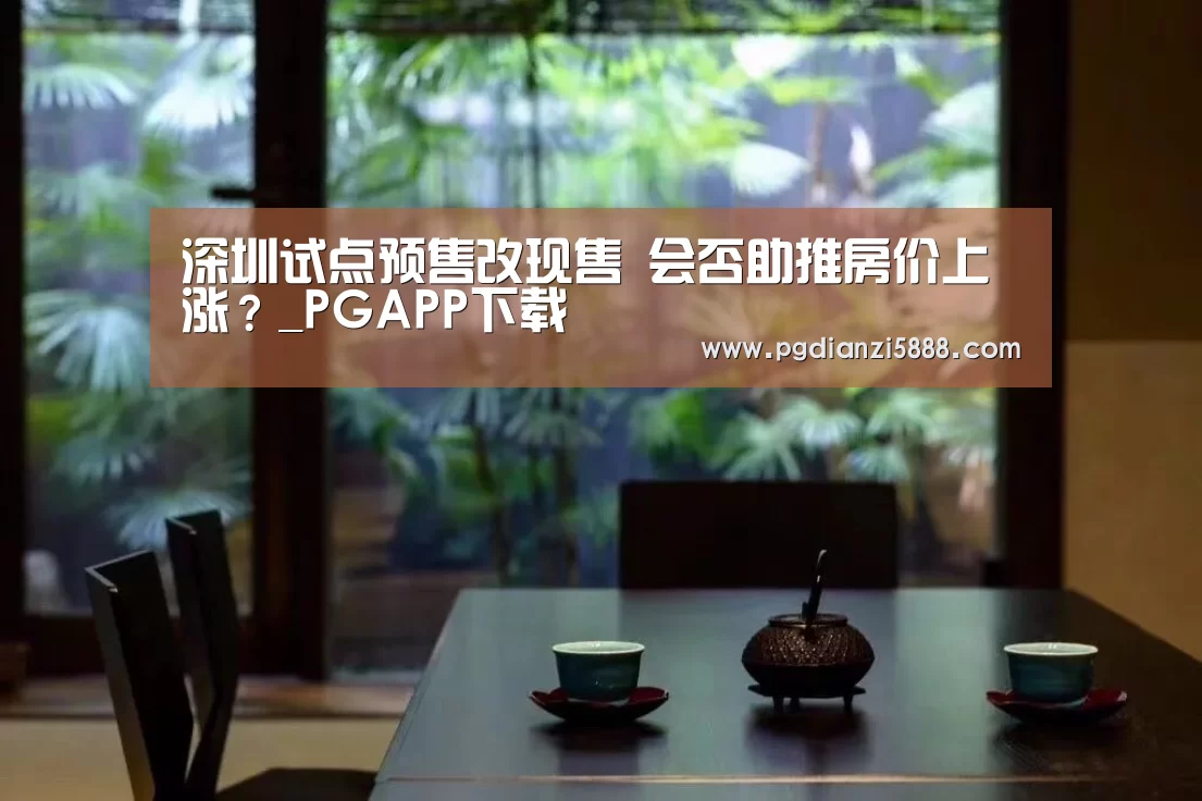 深圳试点预售改现售 会否助推房价上涨?_PGAPP下载(图2) PG电子官方网站
