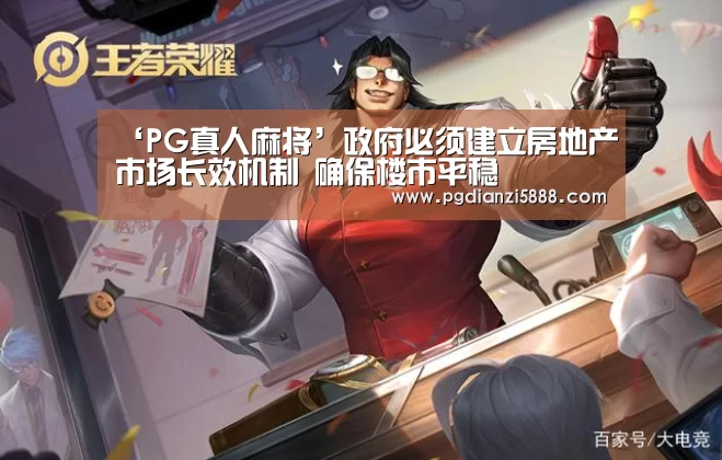 ‘PG真人麻将’政府必须建立房地产市场长效机制 确保楼市平稳(图1) PG麻将网页版入口