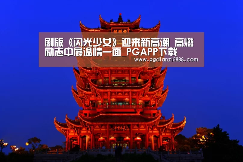 剧版《闪光少女》迎来新高潮 高燃励志中展温情一面_PGAPP下载(图2) PG真人麻将