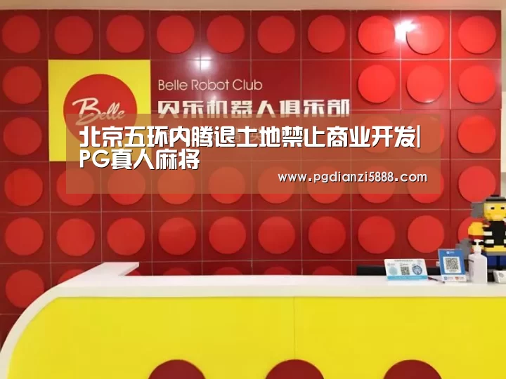 北京五环内腾退土地禁止商业开发|PG真人麻将(图1) PG真人麻将